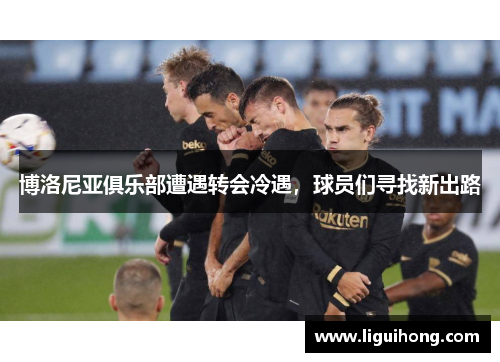博洛尼亚俱乐部遭遇转会冷遇，球员们寻找新出路